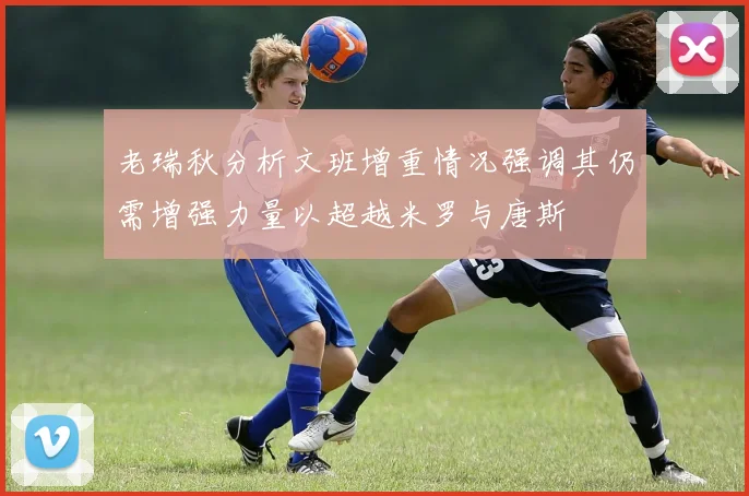 老瑞秋分析文班增重情况强调其仍需增强力量以超越米罗与唐斯
