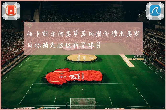 纽卡斯尔向奥萨苏纳报价穆尼奥斯目标锁定这位新星球员