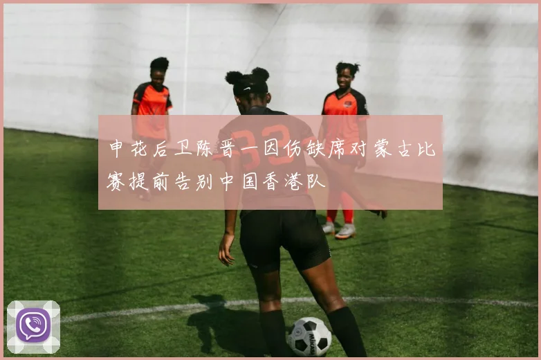 申花后卫陈晋一因伤缺席对蒙古比赛提前告别中国香港队