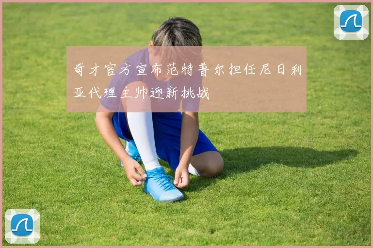 奇才官方宣布范特普尔担任尼日利亚代理主帅迎新挑战