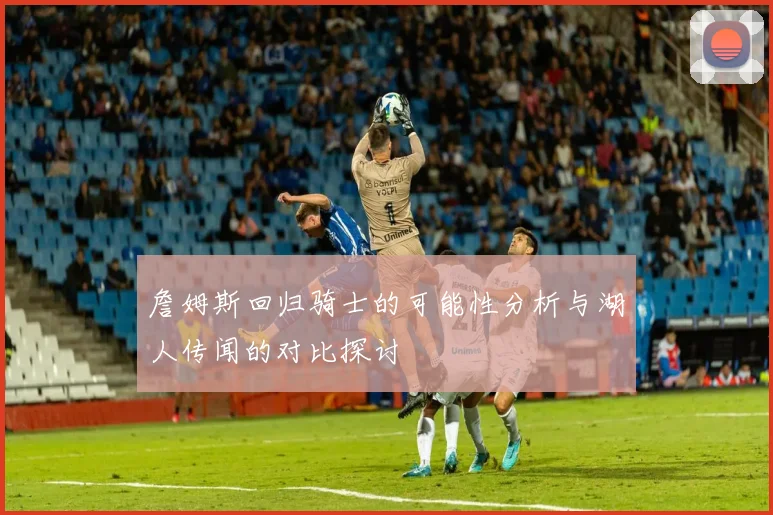 詹姆斯回归骑士的可能性分析与湖人传闻的对比探讨