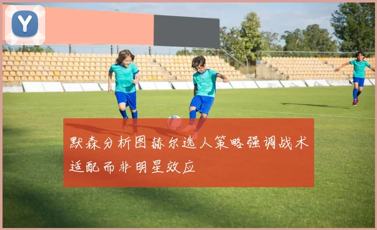 默森分析图赫尔选人策略强调战术适配而非明星效应