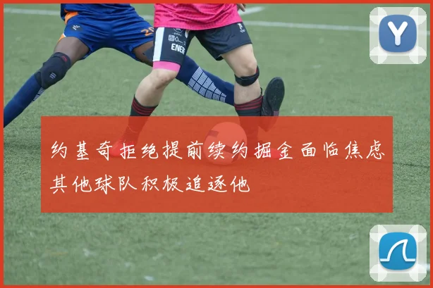 约基奇拒绝提前续约掘金面临焦虑其他球队积极追逐他