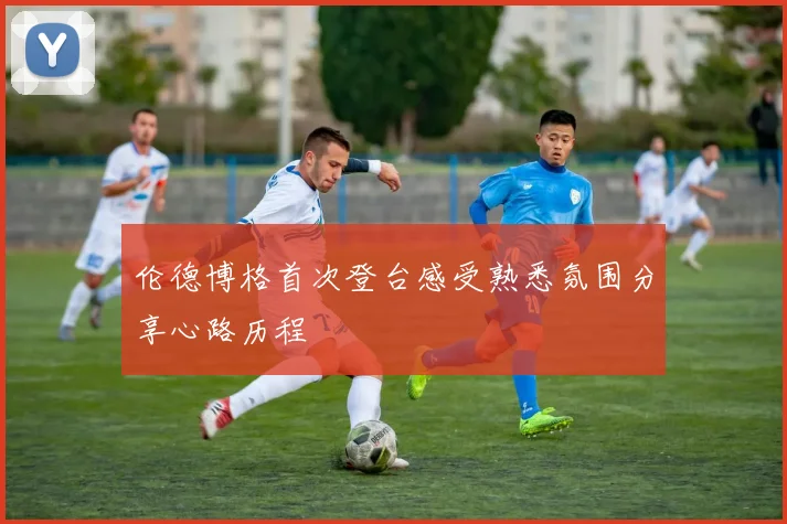 伦德博格首次登台感受熟悉氛围分享心路历程