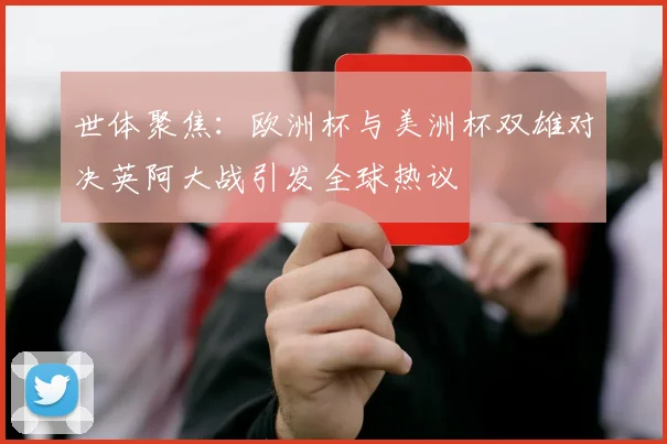 世体聚焦：欧洲杯与美洲杯双雄对决英阿大战引发全球热议