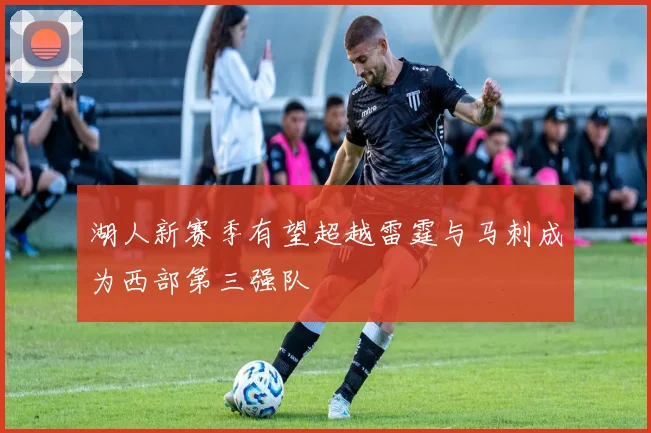 湖人新赛季有望超越雷霆与马刺成为西部第三强队