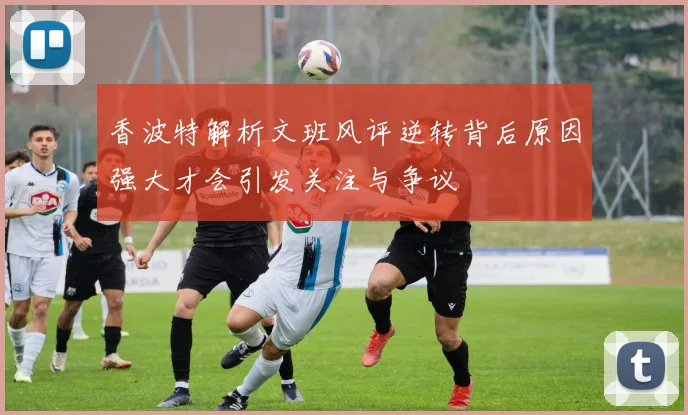 香波特解析文班风评逆转背后原因强大才会引发关注与争议