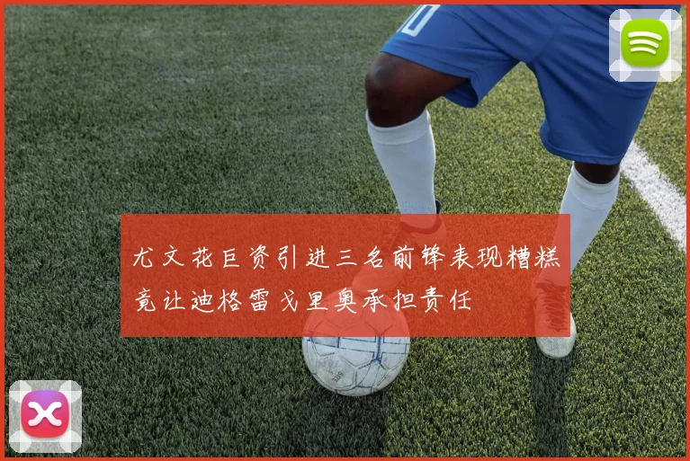 尤文花巨资引进三名前锋表现糟糕竟让迪格雷戈里奥承担责任