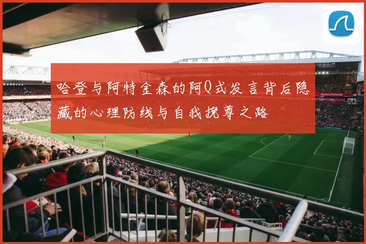 哈登与阿特金森的阿Q式发言背后隐藏的心理防线与自我挽尊之路