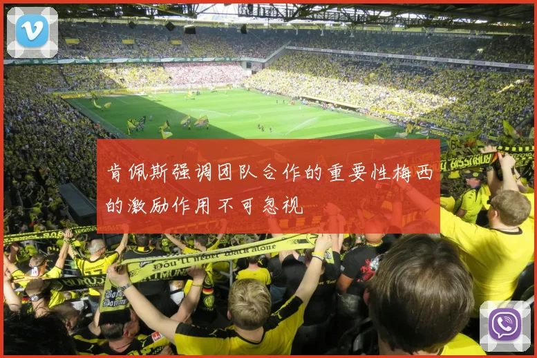 肯佩斯强调团队合作的重要性梅西的激励作用不可忽视