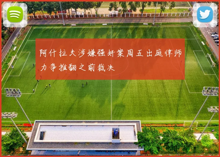 阿什拉夫涉嫌强奸案周五出庭律师力争推翻之前裁决