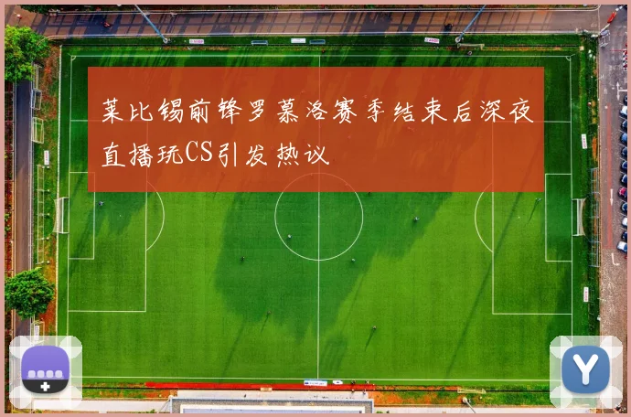 莱比锡前锋罗慕洛赛季结束后深夜直播玩CS引发热议