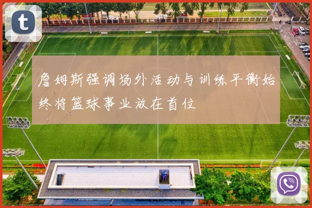 詹姆斯强调场外活动与训练平衡始终将篮球事业放在首位