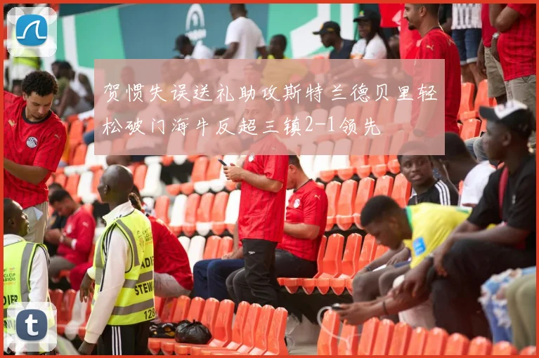 贺惯失误送礼助攻斯特兰德贝里轻松破门海牛反超三镇2-1领先