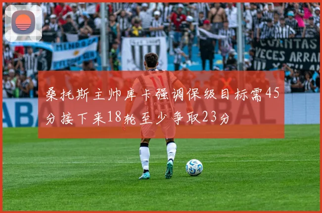 桑托斯主帅库卡强调保级目标需45分接下来18轮至少争取23分